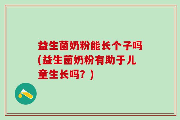 益生菌奶粉能长个子吗(益生菌奶粉有助于儿童生长吗？)