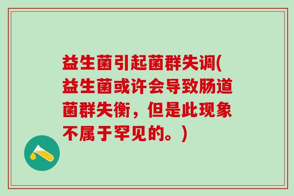 益生菌引起菌群失调(益生菌或许会导致肠道菌群失衡，但是此现象不属于罕见的。)