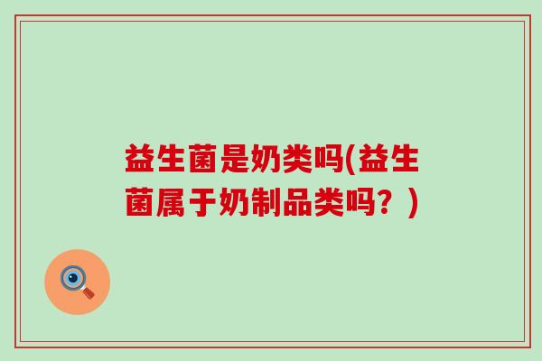 益生菌是奶类吗(益生菌属于奶制品类吗？)