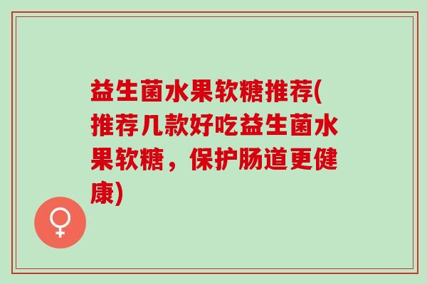 益生菌水果软糖推荐(推荐几款好吃益生菌水果软糖，保护肠道更健康)