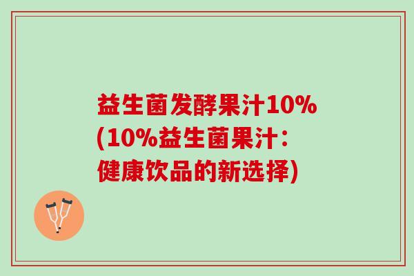 益生菌发酵果汁10%(10%益生菌果汁：健康饮品的新选择)