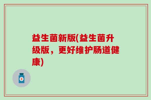 益生菌新版(益生菌升级版，更好维护肠道健康)