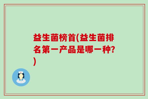 益生菌榜首(益生菌排名第一产品是哪一种？)