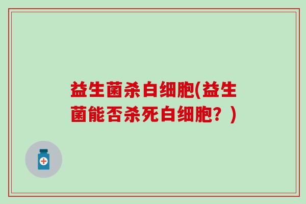 益生菌杀白细胞(益生菌能否杀死白细胞？)