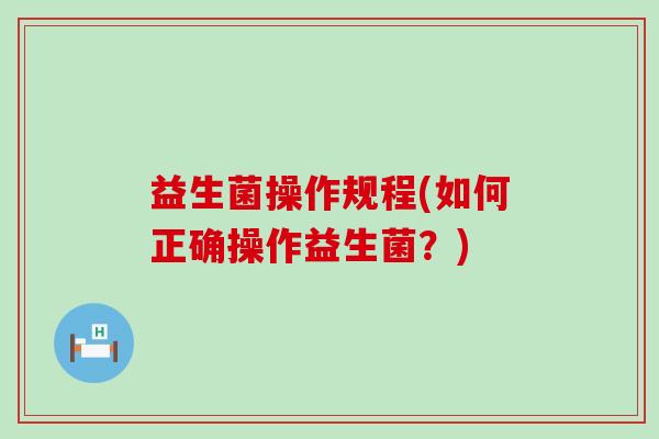 益生菌操作规程(如何正确操作益生菌?) 益生菌操作规程(如何正确操作益生菌?)
