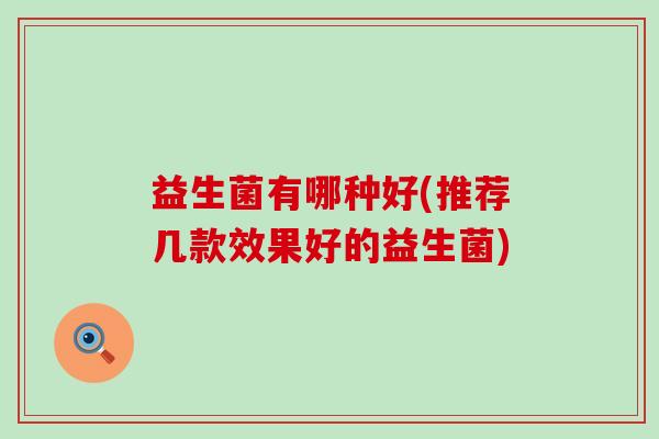 益生菌有哪种好(推荐几款效果好的益生菌)