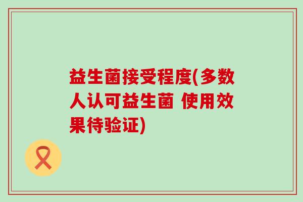 益生菌接受程度(多数人认可益生菌 使用效果待验证)