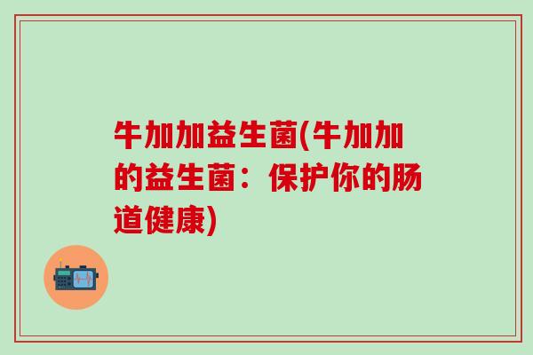 牛加加益生菌(牛加加的益生菌：保护你的肠道健康)