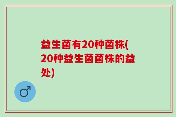 益生菌有20种菌株(20种益生菌菌株的益处) 益生菌有20种菌株(20种益生菌菌株的益处)