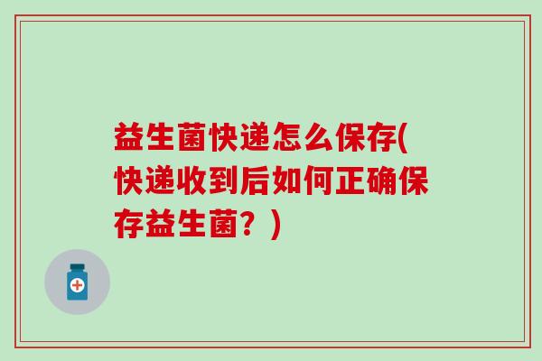 益生菌快递怎么保存(快递收到后如何正确保存益生菌?) 益生菌快递怎么保存(快递收到后如何正确保存益生菌?)