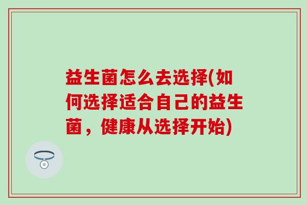 益生菌怎么去选择(如何选择适合自己的益生菌，健康从选择开始)
