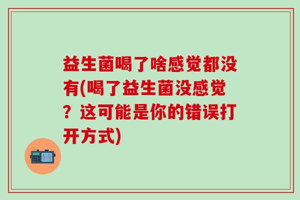 益生菌喝了啥感觉都没有(喝了益生菌没感觉？这可能是你的错误打开方式)