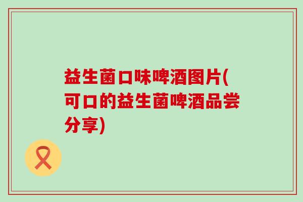 益生菌口味啤酒图片(可口的益生菌啤酒品尝分享)