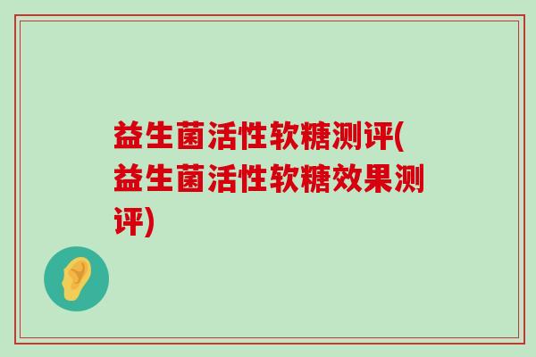 益生菌活性软糖测评(益生菌活性软糖效果测评)