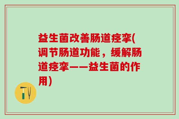 益生菌改善肠道痉挛(调节肠道功能，缓解肠道痉挛——益生菌的作用)