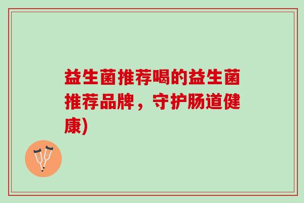 益生菌推荐喝的益生菌推荐品牌，守护肠道健康)