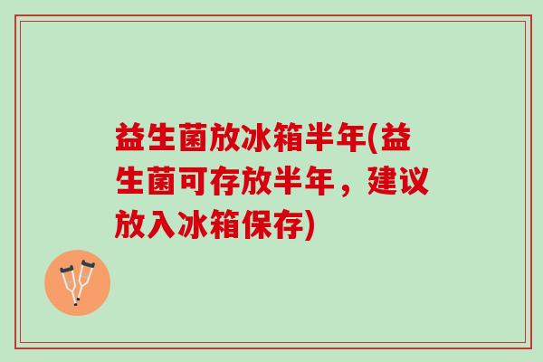 益生菌放冰箱半年(益生菌可存放半年，建议放入冰箱保存)