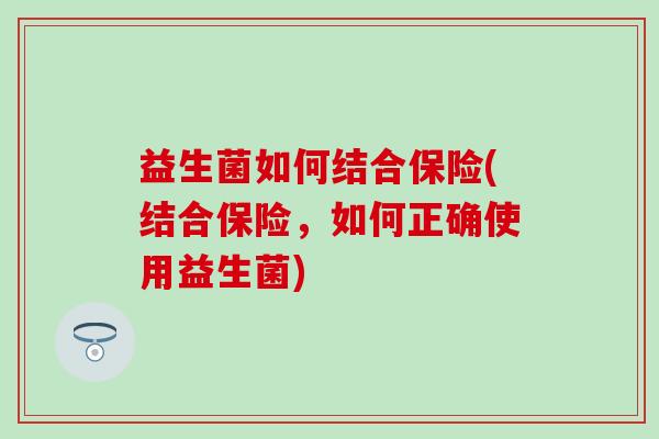 益生菌如何结合保险(结合保险，如何正确使用益生菌)