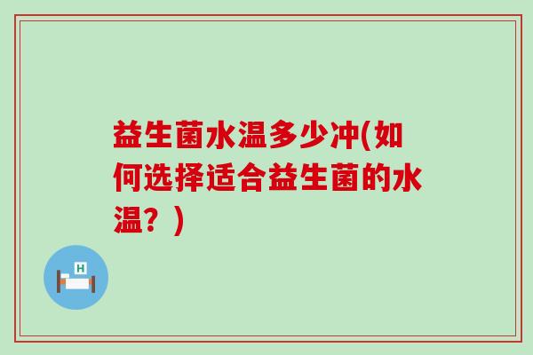 益生菌水温多少冲(如何选择适合益生菌的水温?) 益生菌水温多少冲(如何选择适合益生菌的水温?)