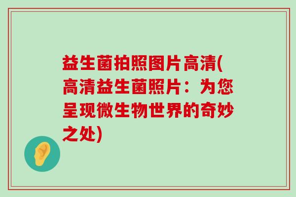 益生菌拍照图片高清(高清益生菌照片:为您呈现微生物世界的奇妙之处) 益生菌拍照图片高清(高清益生菌照片:为您呈现微生物世界的奇妙之处)
