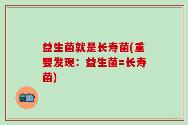 益生菌就是长寿菌(重要发现：益生菌=长寿菌)