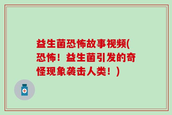 益生菌恐怖故事视频(恐怖！益生菌引发的奇怪现象袭击人类！)