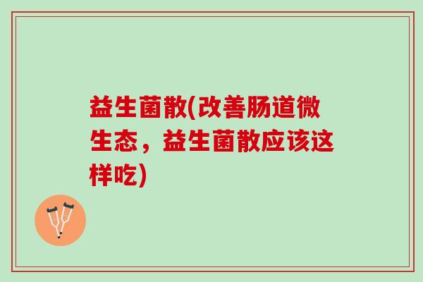 益生菌散(改善肠道微生态，益生菌散应该这样吃)