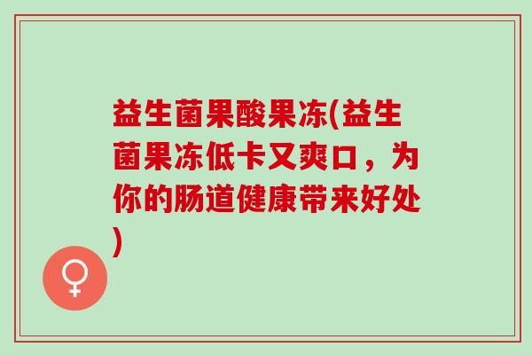 益生菌果酸果冻(益生菌果冻低卡又爽口，为你的肠道健康带来好处)