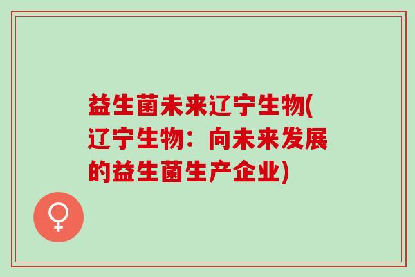 益生菌未来辽宁生物(辽宁生物：向未来发展的益生菌生产企业)