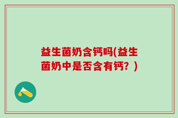 益生菌奶含钙吗(益生菌奶中是否含有钙？)