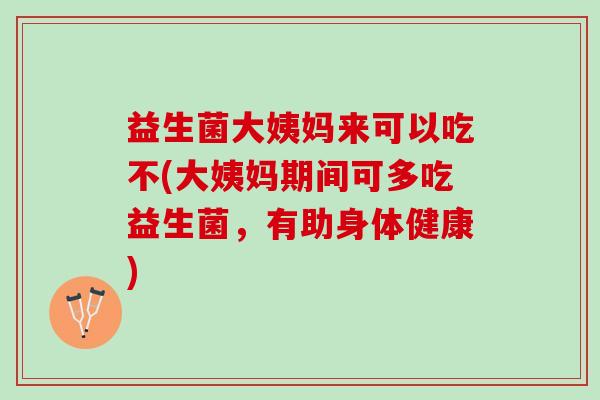 益生菌大姨妈来可以吃不(大姨妈期间可多吃益生菌，有助身体健康)