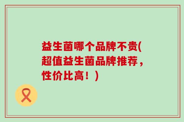益生菌哪个品牌不贵(超值益生菌品牌推荐，性价比高！)