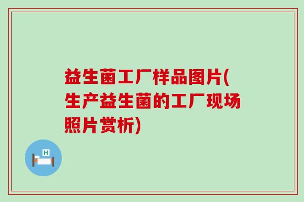 益生菌工厂样品图片(生产益生菌的工厂现场照片赏析) 益生菌工厂样品图片(生产益生菌的工厂现场照片赏析)