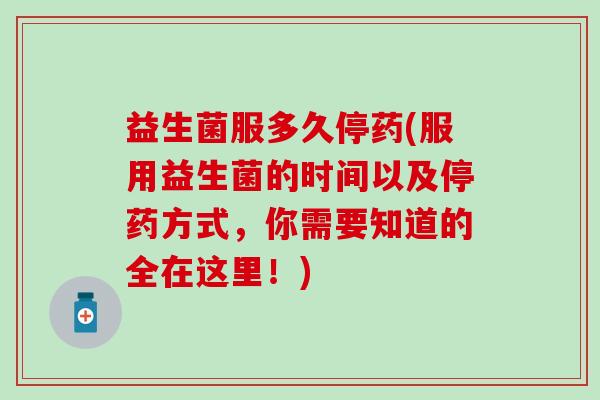 益生菌服多久停药(服用益生菌的时间以及停药方式，你需要知道的全在这里！)