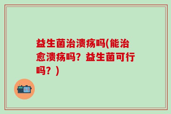 益生菌治溃疡吗(能治愈溃疡吗？益生菌可行吗？)