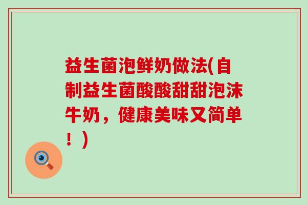 益生菌泡鲜奶做法(自制益生菌酸酸甜甜泡沫牛奶，健康美味又简单！)