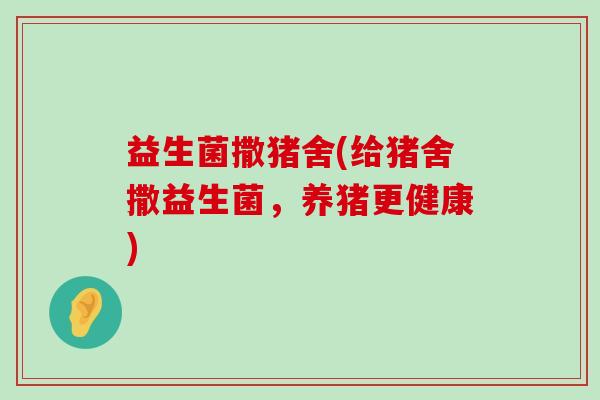 益生菌撒猪舍(给猪舍撒益生菌，养猪更健康)