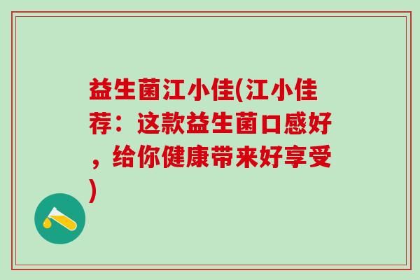 益生菌江小佳(江小佳荐:这款益生菌口感好,给你健康带来好享受) 益生菌江小佳(江小佳荐:这款益生菌口感好,给你健康带来好享受)