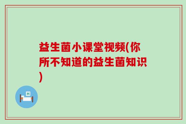 益生菌小课堂视频(你所不知道的益生菌知识)
