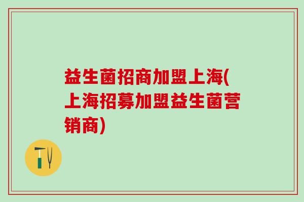 益生菌招商加盟上海(上海招募加盟益生菌营销商)
