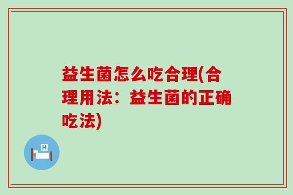 益生菌怎么吃合理(合理用法：益生菌的正确吃法)