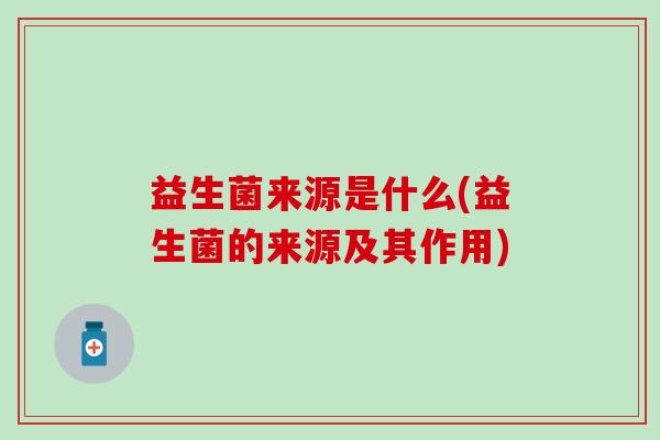 益生菌来源是什么(益生菌的来源及其作用) 益生菌来源是什么(益生菌的来源及其作用)