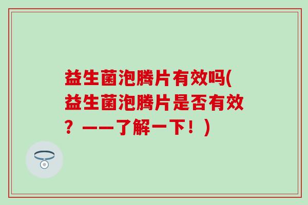 益生菌泡腾片有效吗(益生菌泡腾片是否有效？——了解一下！)