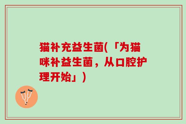 猫补充益生菌(「为猫咪补益生菌,从口腔护理开始」) 猫补充益生菌(「为猫咪补益生菌,从口腔护理开始」)