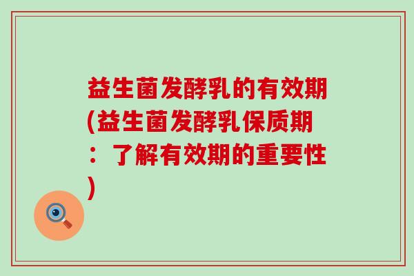 益生菌发酵乳的有效期(益生菌发酵乳保质期：了解有效期的重要性)