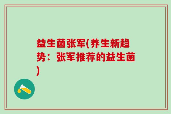 益生菌张军(养生新趋势:张军推荐的益生菌) 益生菌张军(养生新趋势:张军推荐的益生菌)