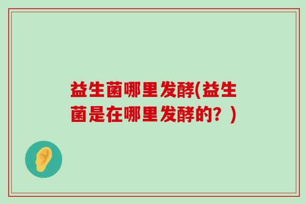 益生菌哪里发酵(益生菌是在哪里发酵的？)