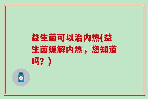 益生菌可以治内热(益生菌缓解内热，您知道吗？)