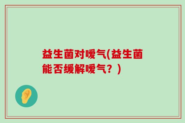 益生菌对嗳气(益生菌能否缓解嗳气？)