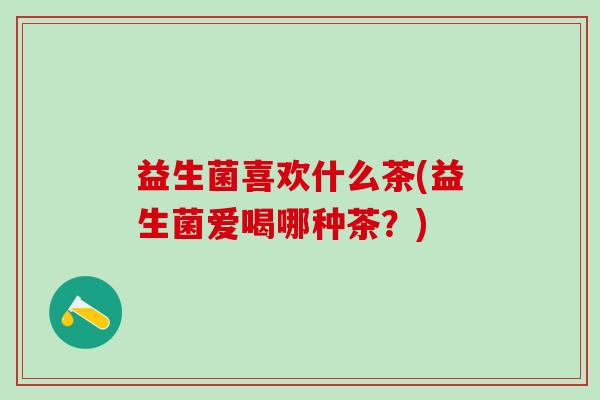 益生菌喜欢什么茶(益生菌爱喝哪种茶？)